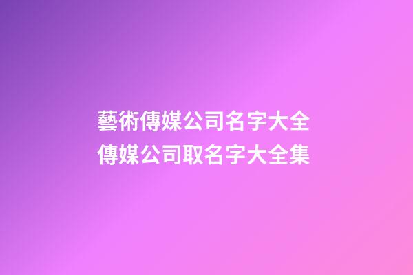 藝術傳媒公司名字大全 傳媒公司取名字大全集-第1張-公司起名-玄機派